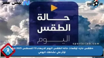 «طقس حار» توقعات حالة الطقس اليوم الأربعاء 13 أغسطس 2025 كيف تؤثر على نشاطك اليومي